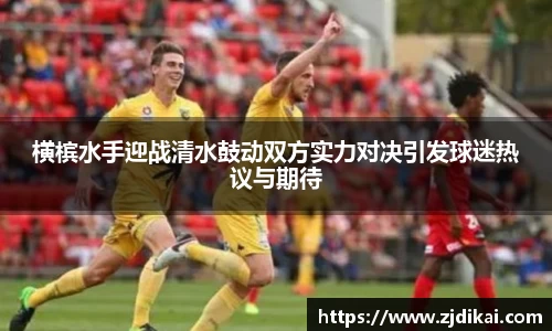 必一横槟水手迎战清水鼓动双方实力对决引发球迷热议与期待